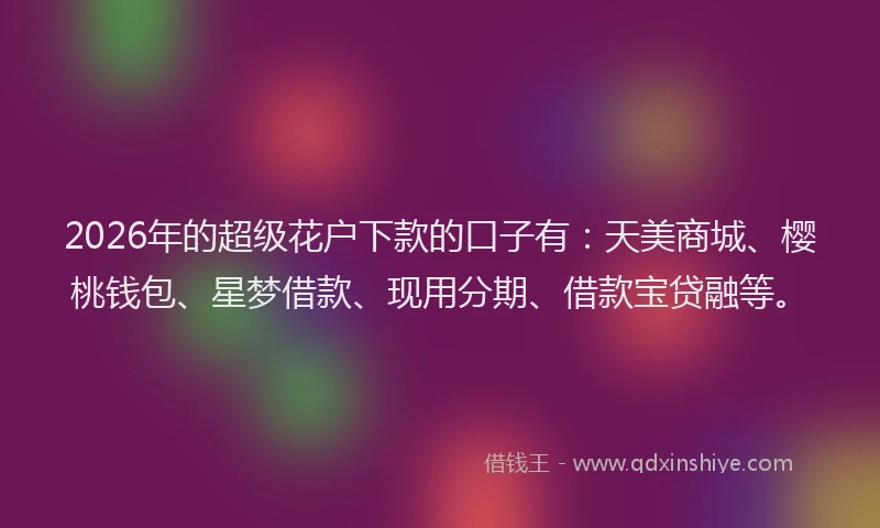 2026年的超级花户下款的口子有：天美商城、樱桃钱包、星梦借款、现用分期、借款宝贷融等。