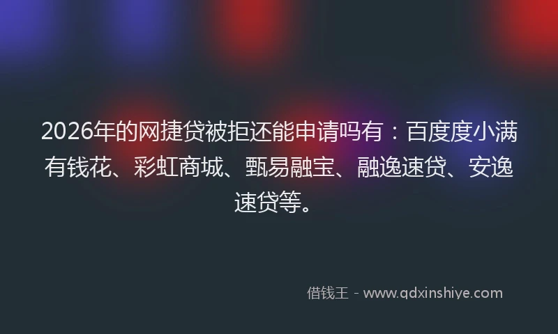 2026年的网捷贷被拒还能申请吗有：百度度小满有钱花、彩虹商城、甄易融宝、融逸速贷、安逸速贷等。