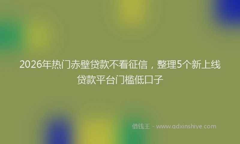 2026年热门赤壁贷款不看征信，整理5个新上线贷款平台门槛低口子