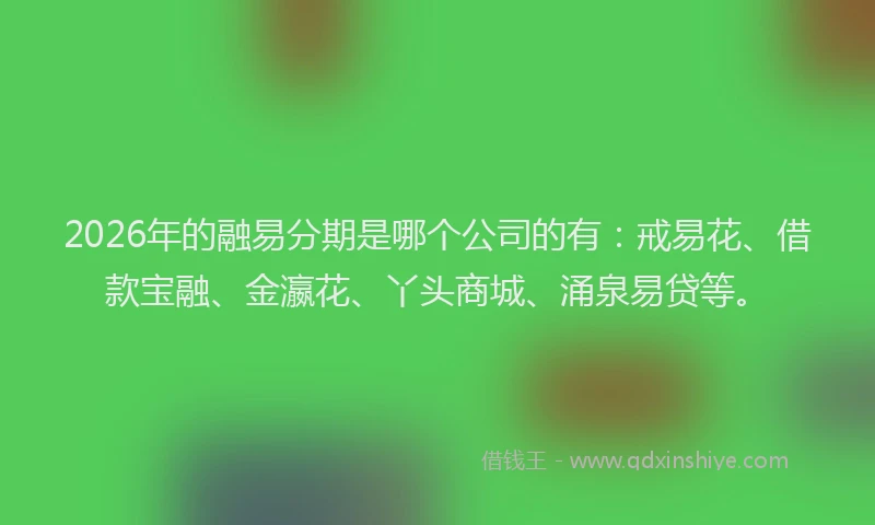 2026年的融易分期是哪个公司的有：戒易花、借款宝融、金瀛花、丫头商城、涌泉易贷等。