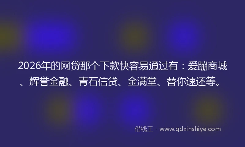 2026年的网贷那个下款快容易通过有：爱蹦商城、辉誉金融、青石信贷、金满堂、替你速还等。