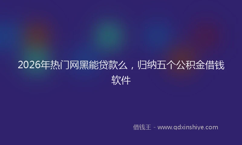 2026年热门网黑能贷款么，归纳五个公积金借钱软件
