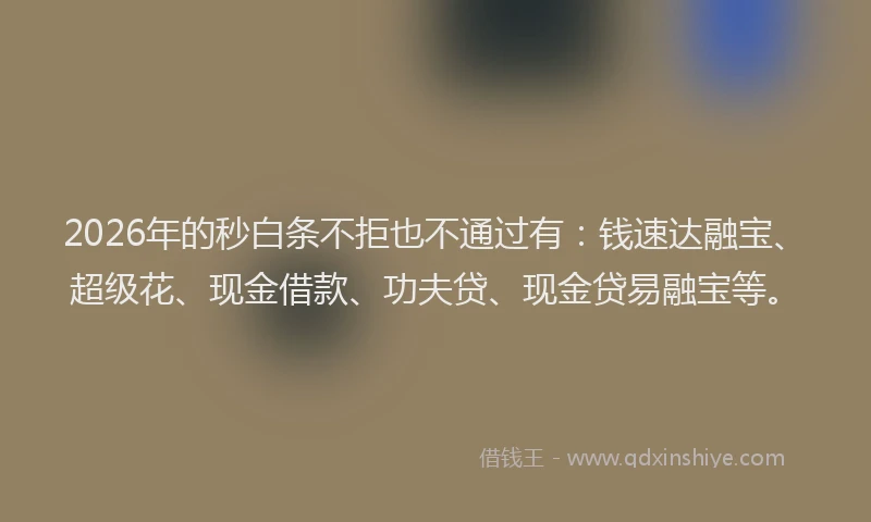 2026年的秒白条不拒也不通过有：钱速达融宝、超级花、现金借款、功夫贷、现金贷易融宝等。