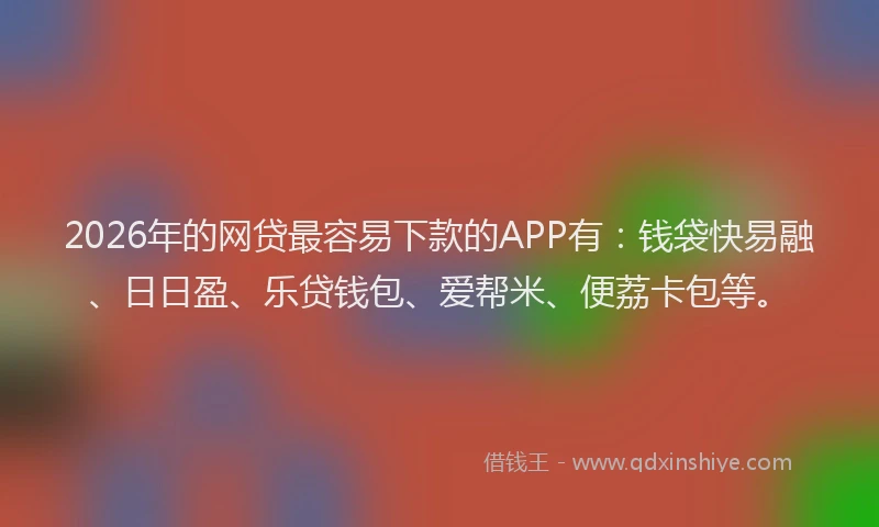 2026年的网贷最容易下款的APP有：钱袋快易融、日日盈、乐贷钱包、爱帮米、便荔卡包等。