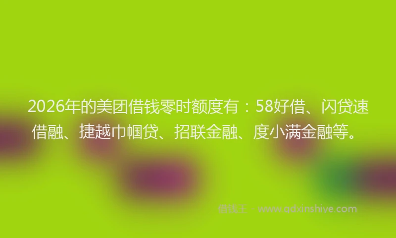 2026年的美团借钱零时额度有：58好借、闪贷速借融、捷越巾帼贷、招联金融、度小满金融等。
