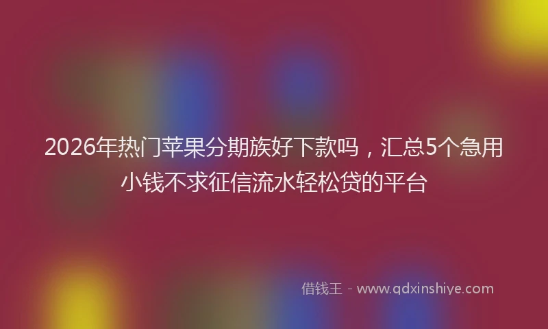2026年热门苹果分期族好下款吗，汇总5个急用小钱不求征信流水轻松贷的平台