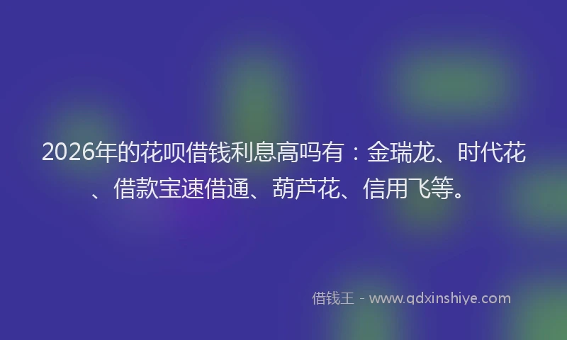 2026年的花呗借钱利息高吗有：金瑞龙、时代花、借款宝速借通、葫芦花、信用飞等。