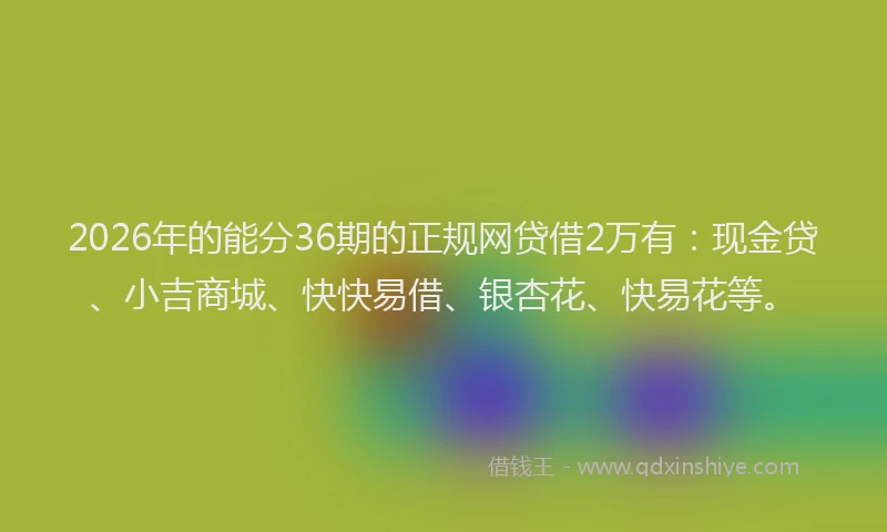 2026年的能分36期的正规网贷借2万有：现金贷、小吉商城、快快易借、银杏花、快易花等。