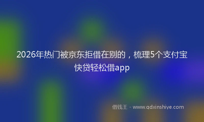 2026年热门被京东拒借在别的，梳理5个支付宝快贷轻松借app