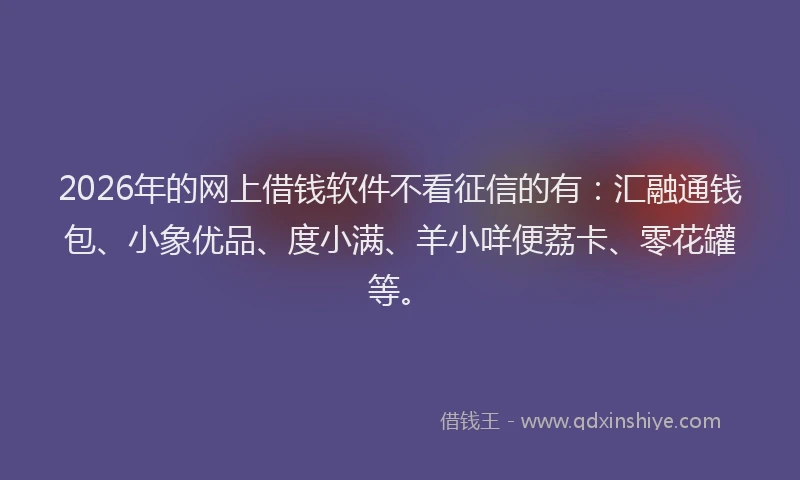 2026年的网上借钱软件不看征信的有：汇融通钱包、小象优品、度小满、羊小咩便荔卡、零花罐等。