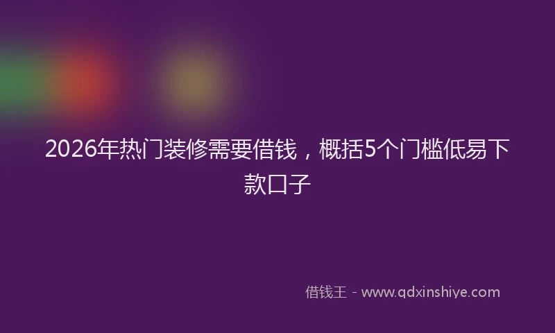 2026年热门装修需要借钱，概括5个门槛低易下款口子