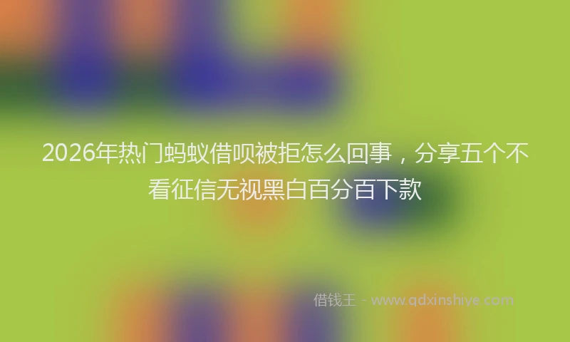 2026年热门蚂蚁借呗被拒怎么回事，分享五个不看征信无视黑白百分百下款