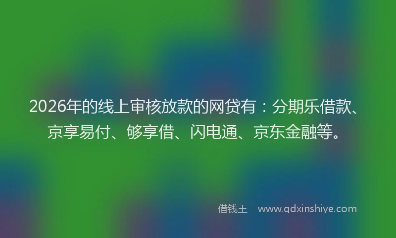 2026年的线上审核放款的网贷有：分期乐借款、京享易付、够享借、闪电通、京东金融等。