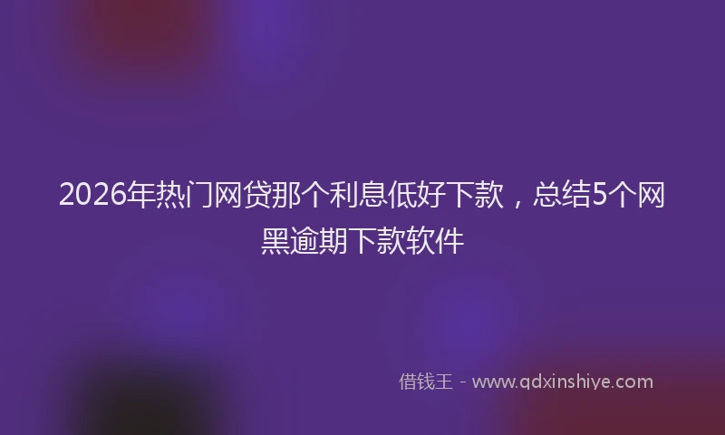 2026年热门网贷那个利息低好下款，总结5个网黑逾期下款软件