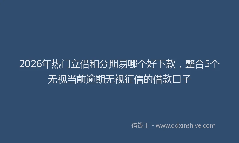 2026年热门立借和分期易哪个好下款，整合5个无视当前逾期无视征信的借款口子