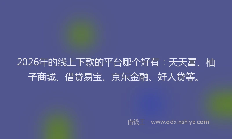 2026年的线上下款的平台哪个好有：天天富、柚子商城、借贷易宝、京东金融、好人贷等。