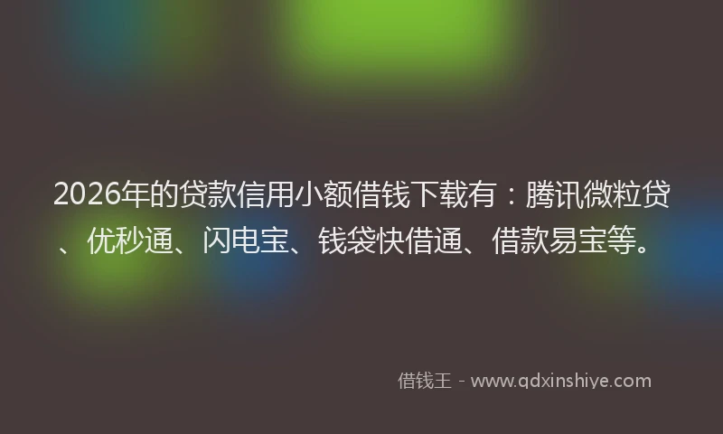 2026年的贷款信用小额借钱下载有:腾讯微粒贷、优秒通、闪电宝、钱袋快借通、借款易宝等。