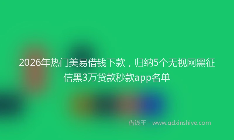 2026年热门美易借钱下款，归纳5个无视网黑征信黑3万贷款秒款app名单