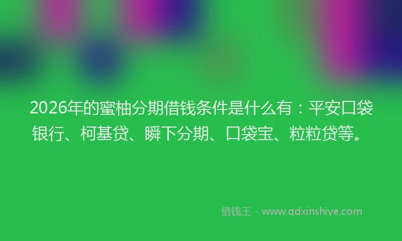 2026年的蜜柚分期借钱条件是什么有：平安口袋银行、柯基贷、瞬下分期、口袋宝、粒粒贷等。
