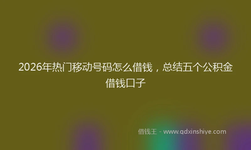 2026年热门移动号码怎么借钱，总结五个公积金借钱口子