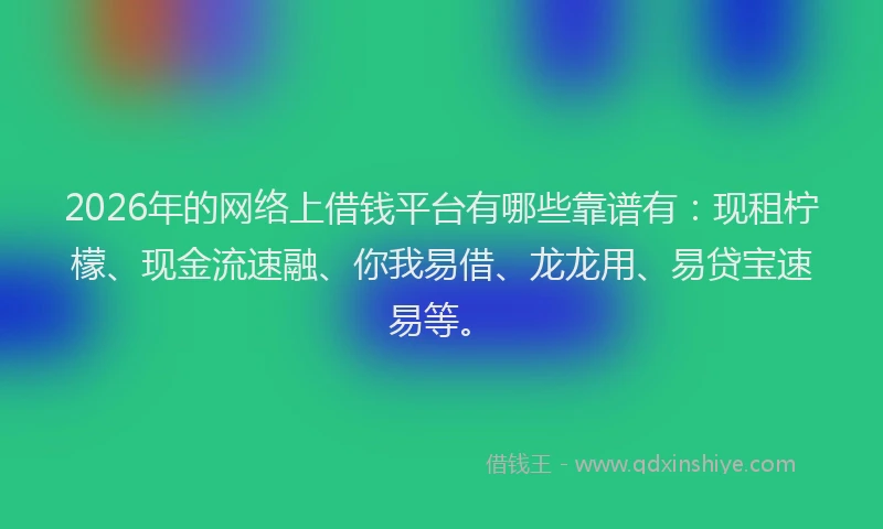 2026年的网络上借钱平台有哪些靠谱有：现租柠檬、现金流速融、你我易借、龙龙用、易贷宝速易等。