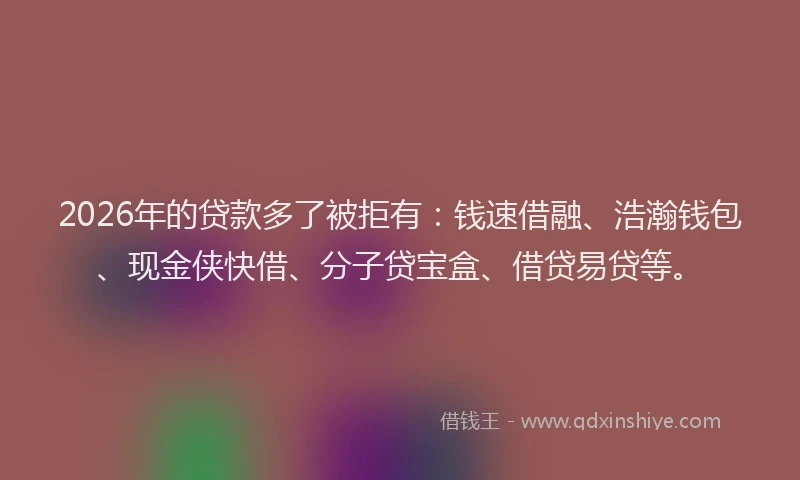 2026年的贷款多了被拒有：钱速借融、浩瀚钱包、现金侠快借、分子贷宝盒、借贷易贷等。