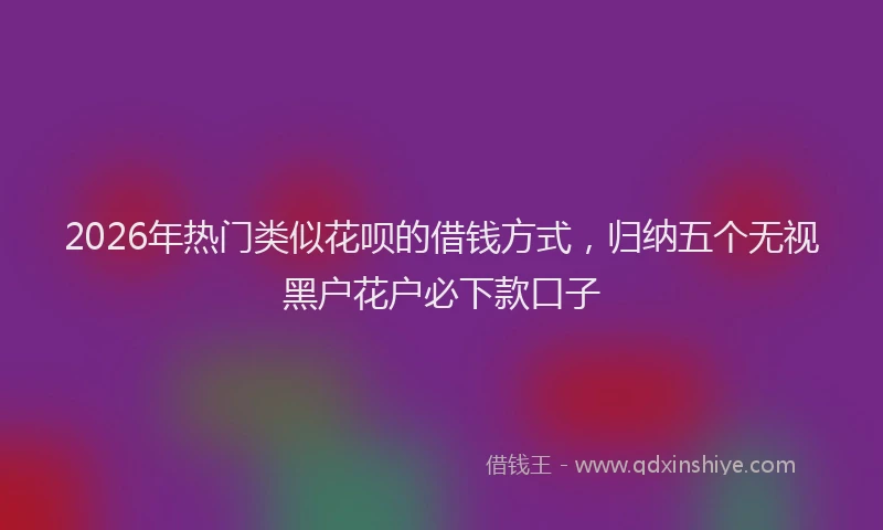 2026年热门类似花呗的借钱方式，归纳五个无视黑户花户必下款口子
