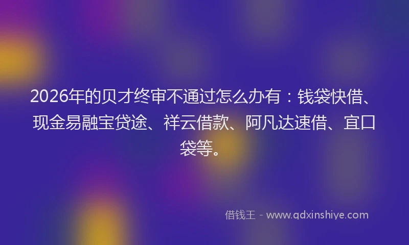 2026年的贝才终审不通过怎么办有：钱袋快借、现金易融宝贷途、祥云借款、阿凡达速借、宜口袋等。
