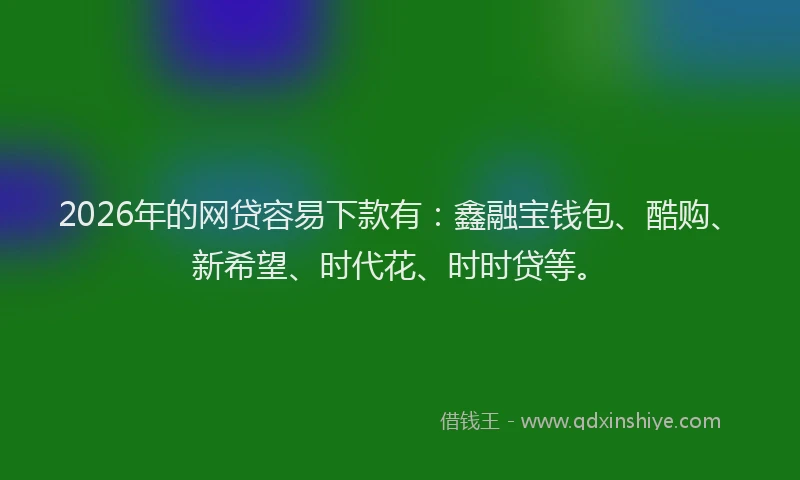 2026年的网贷容易下款有:鑫融宝钱包、酷购、新希望、时代花、时时贷等。