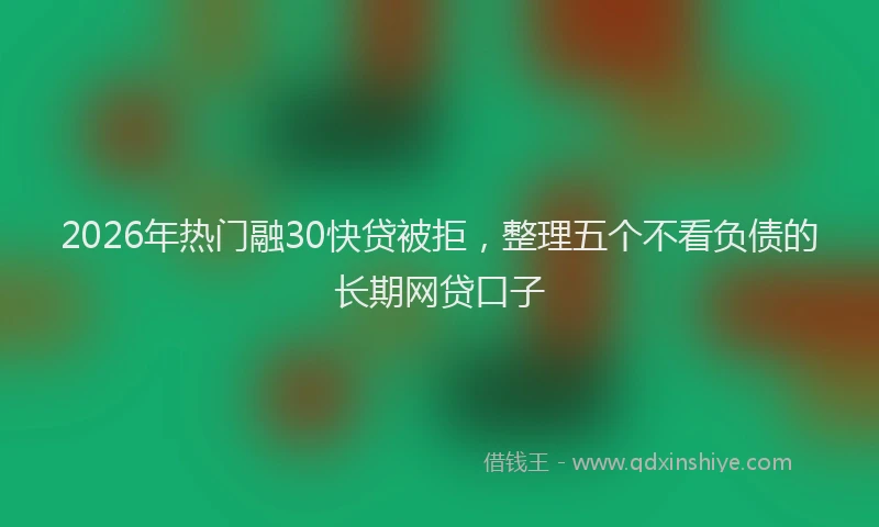 2026年热门融30快贷被拒,整理五个不看负债的长期网贷口子