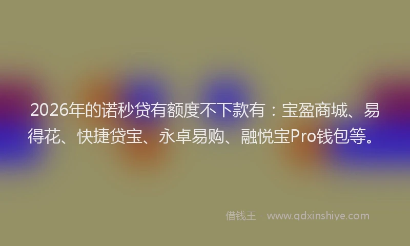 2026年的诺秒贷有额度不下款有：宝盈商城、易得花、快捷贷宝、永卓易购、融悦宝Pro钱包等。