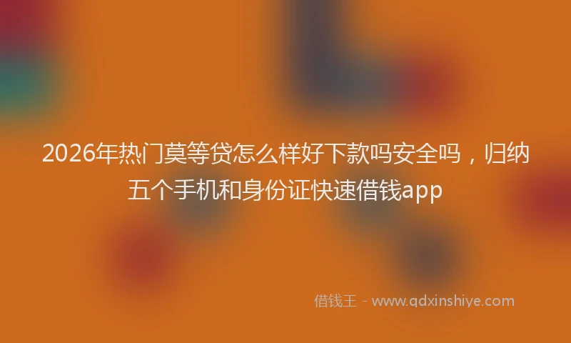 2026年热门莫等贷怎么样好下款吗安全吗，归纳五个手机和身份证快速借钱app