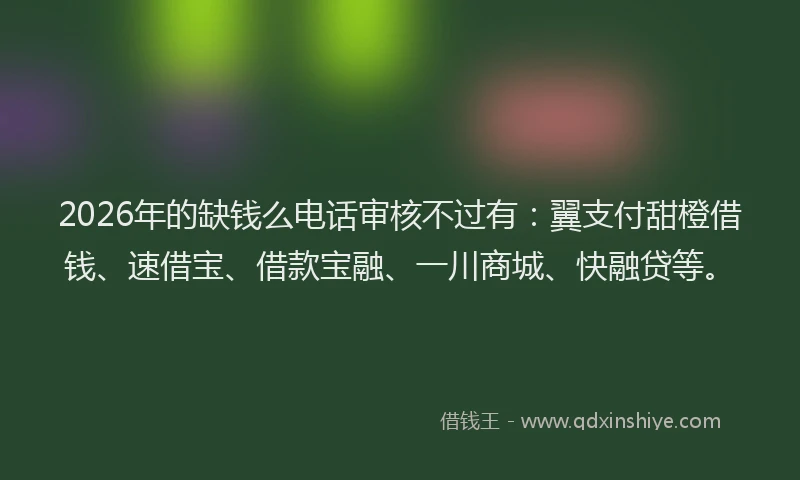 2026年的缺钱么电话审核不过有：翼支付甜橙借钱、速借宝、借款宝融、一川商城、快融贷等。