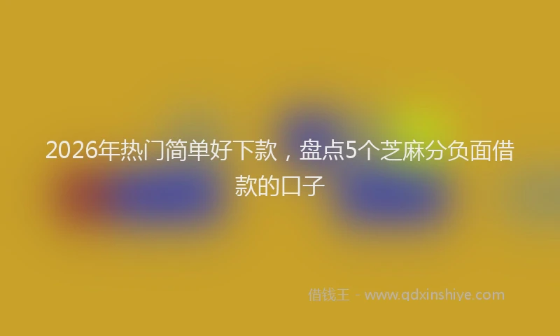2026年热门简单好下款，盘点5个芝麻分负面借款的口子