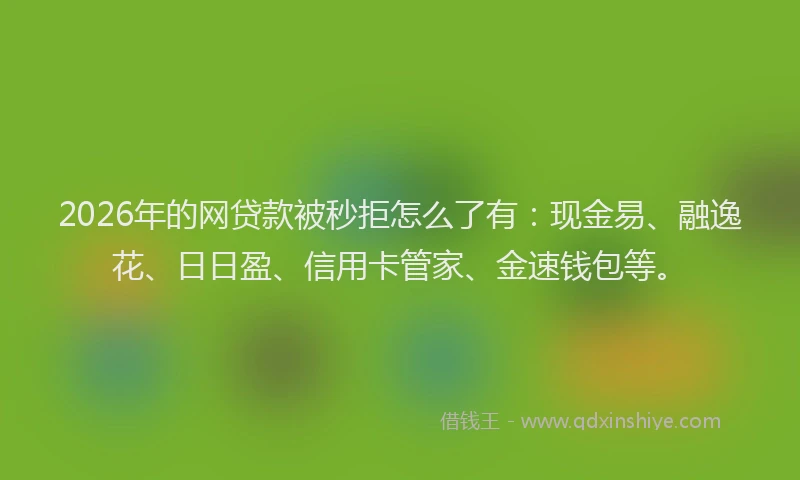 2026年的网贷款被秒拒怎么了有：现金易、融逸花、日日盈、信用卡管家、金速钱包等。