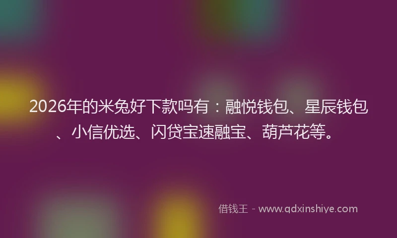 2026年的米兔好下款吗有：融悦钱包、星辰钱包、小信优选、闪贷宝速融宝、葫芦花等。