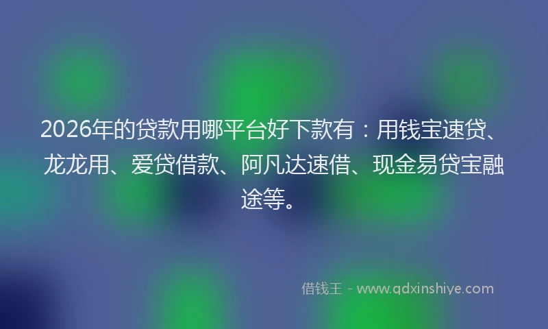 2026年的贷款用哪平台好下款有：用钱宝速贷、龙龙用、爱贷借款、阿凡达速借、现金易贷宝融途等。