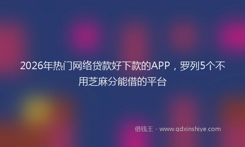 2026年热门网络贷款好下款的APP，罗列5个不用芝麻分能借的平台