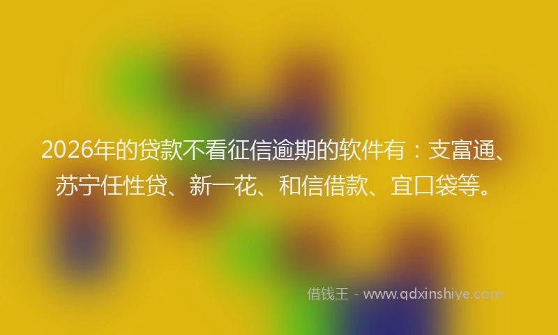 2026年的贷款不看征信逾期的软件有：支富通、苏宁任性贷、新一花、和信借款、宜口袋等。