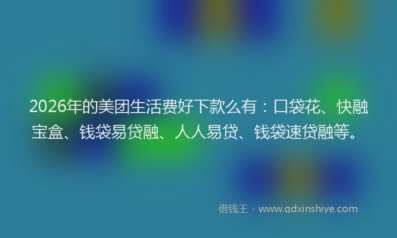 2026年的美团生活费好下款么有：口袋花、快融宝盒、钱袋易贷融、人人易贷、钱袋速贷融等。