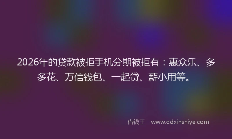 2026年的贷款被拒手机分期被拒有：惠众乐、多多花、万信钱包、一起贷、薪小用等。