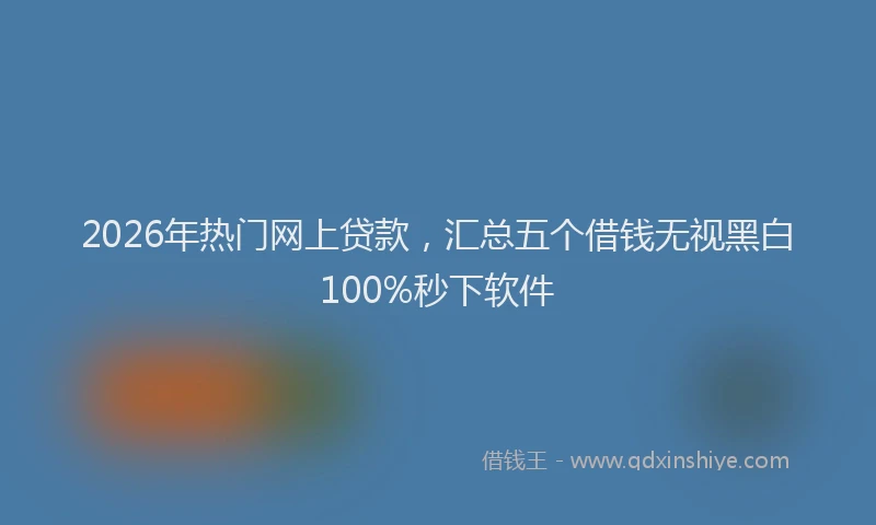 2026年热门网上贷款，汇总五个借钱无视黑白100%秒下软件