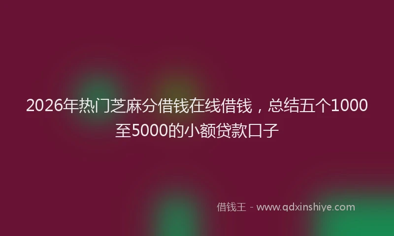 2026年热门芝麻分借钱在线借钱，总结五个1000至5000的小额贷款口子
