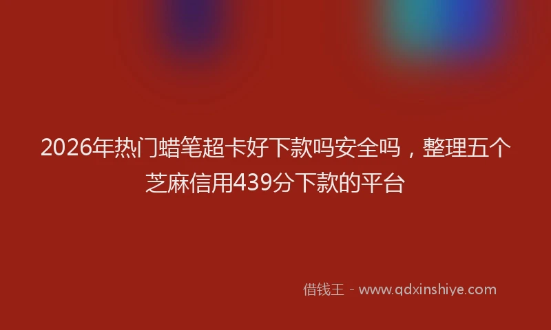 2026年热门蜡笔超卡好下款吗安全吗,整理五个芝麻信用439分下款的平台