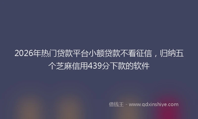 2026年热门贷款平台小额贷款不看征信，归纳五个芝麻信用439分下款的软件