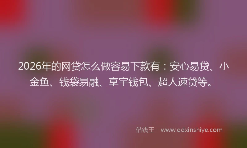 2026年的网贷怎么做容易下款有:安心易贷、小金鱼、钱袋易融、享宇钱包、超人速贷等。