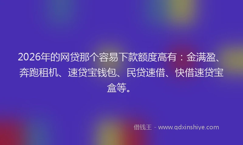 2026年的网贷那个容易下款额度高有：金满盈、奔跑租机、速贷宝钱包、民贷速借、快借速贷宝盒等。