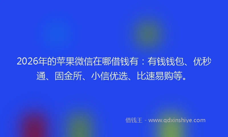 2026年的苹果微信在哪借钱有：有钱钱包、优秒通、固金所、小信优选、比速易购等。
