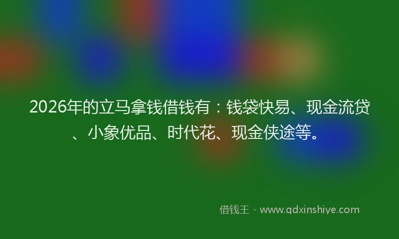 2026年的立马拿钱借钱有：钱袋快易、现金流贷、小象优品、时代花、现金侠途等。