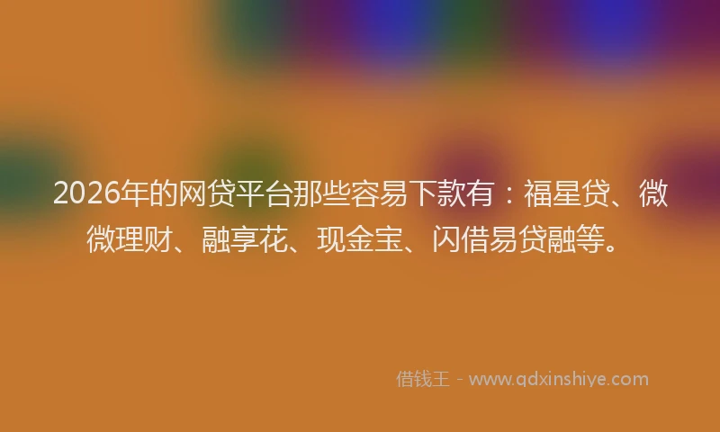 2026年的网贷平台那些容易下款有：福星贷、微微理财、融享花、现金宝、闪借易贷融等。